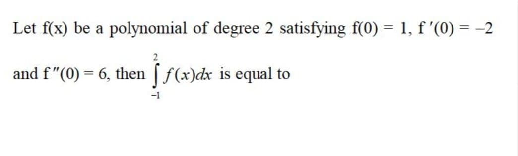 Let f(x) be a polynomial of degree 2 satisfying f(0) = 1, f '(0) = -2
%3D
and f"(0) = 6, then [ f(x)dx is equal to
%3D
-1
