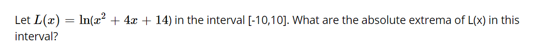 Let L(x) = In(x² + 4x + 14) in the interval [-10,10]. What are the absolute extrema of L(x) in this
interval?
