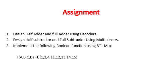 Assignment
1. Design Half Adder and full Adder using Decoders.
2. Design Half subtractor and Full Subtractor Using Multiplexers.
3. Implement the following Boolean function using 8*1 Mux
F(A,B,C,D) =E(1,3,4,11,12,13,14,15)
