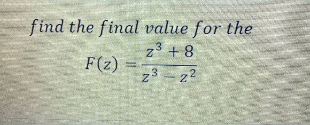 find the final value for the
3
Z³ +8
F(z) =
z3 - 22