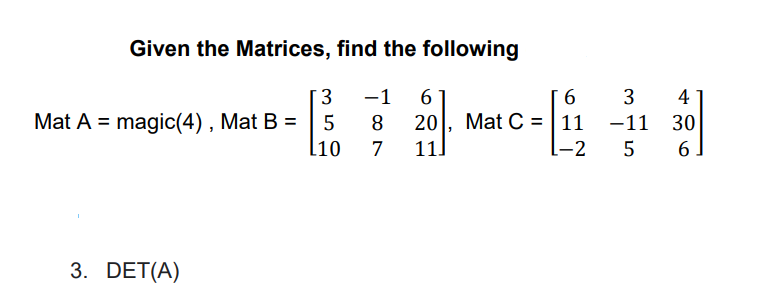 Given the Matrices, find the following
-1
3
4
Mat A = magic(4), Mat B =
l10
Mat C = |11 -11 30
L-2
8
7
11.
5
6.
3. DET(A)
