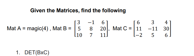 Given the Matrices, find the following
[ 3
Mat A = magic(4) , Mat B =
l10
-1
6
3
4
Mat C = |11 -11 30
11
8
20
7
[-2 5
6
1. DET(BxC)
