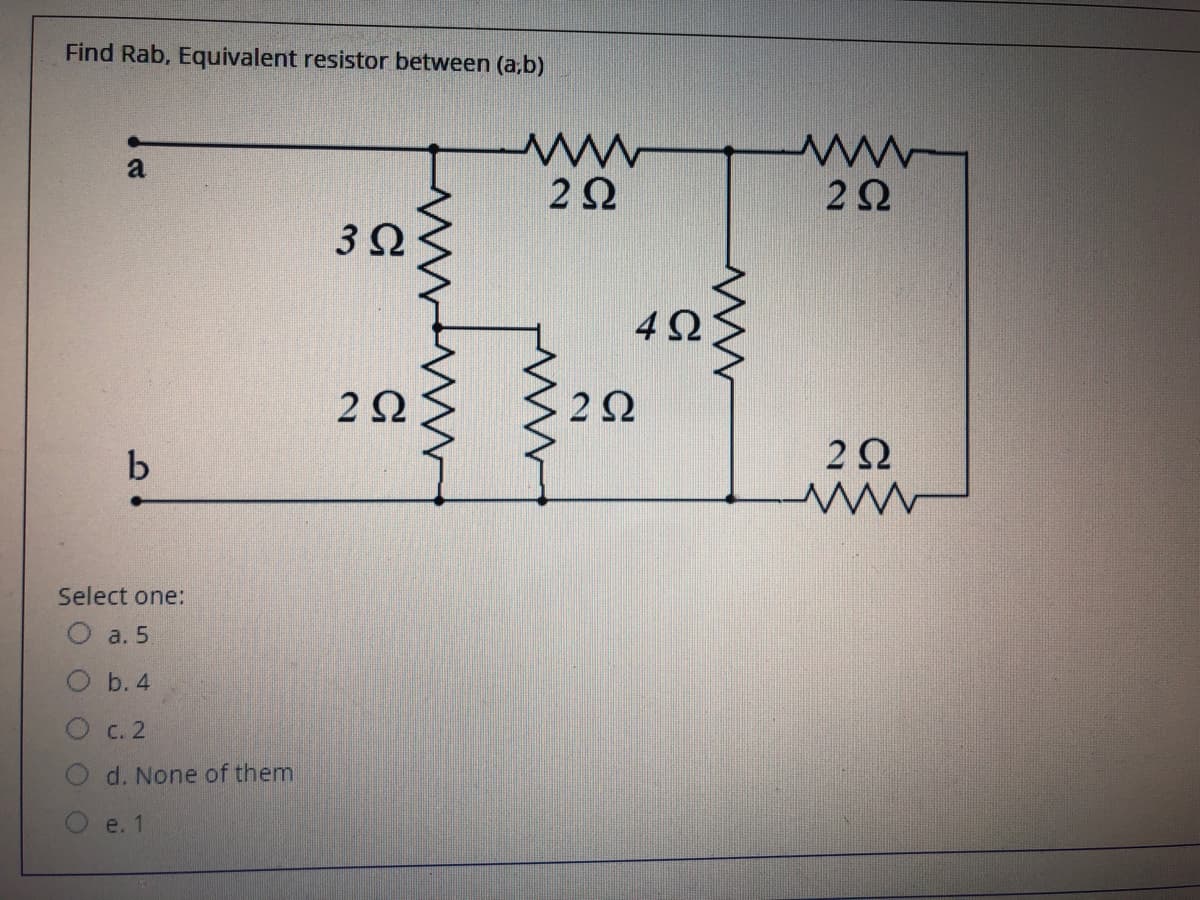 Find Rab, Equivalent resistor between (a,b)
a
2Ω
22
3Ω
4Ω
2Ω
b
2Ω
Select one:
a. 5
b. 4
C. 2
d. None of them
e. 1
