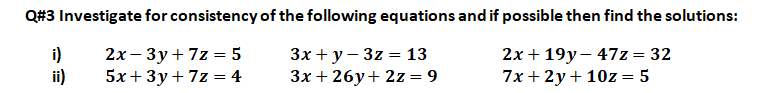 Q#3 Investigate for consistency of the following equations and if possible then find the solutions:
2х + 19у—47z%3D 32
7x + 2y + 10z = 5
2х — Зу+7z %3D 5
Зх + у — 3z %3D13
3x + 26y+ 2z = 9
i)
ii)
5х+ 3у+7z %3D 4
