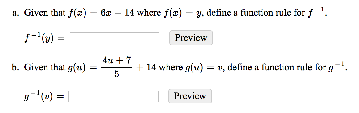 a. Given that f(x) = 6x – 14 where f(x) = y, define a function rule for f-.
f-'(u)
Preview
4и + 7
b. Given that g(u)
+ 14 where g(u) = v, define a function rule for g-.
5
g-'(v)
Preview
