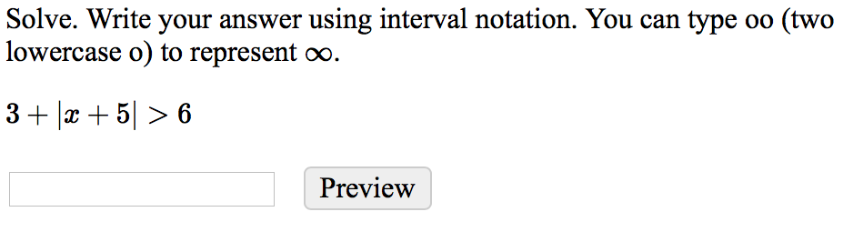 Solve. Write your answer using interval notation. You can type oo (two
lowercase o) to represent o.
3+ |x + 5| > 6
Preview
