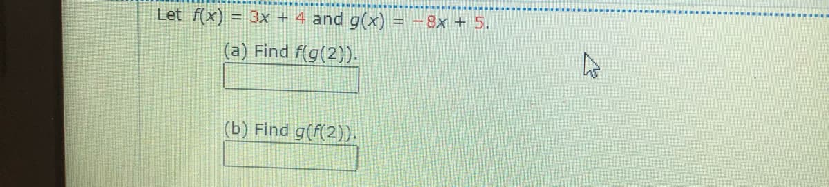 Let f(x) = 3x + 4 and g(x)
-8x + 5.
(a) Find f(g(2)).
(b) Find g(f(2)).
