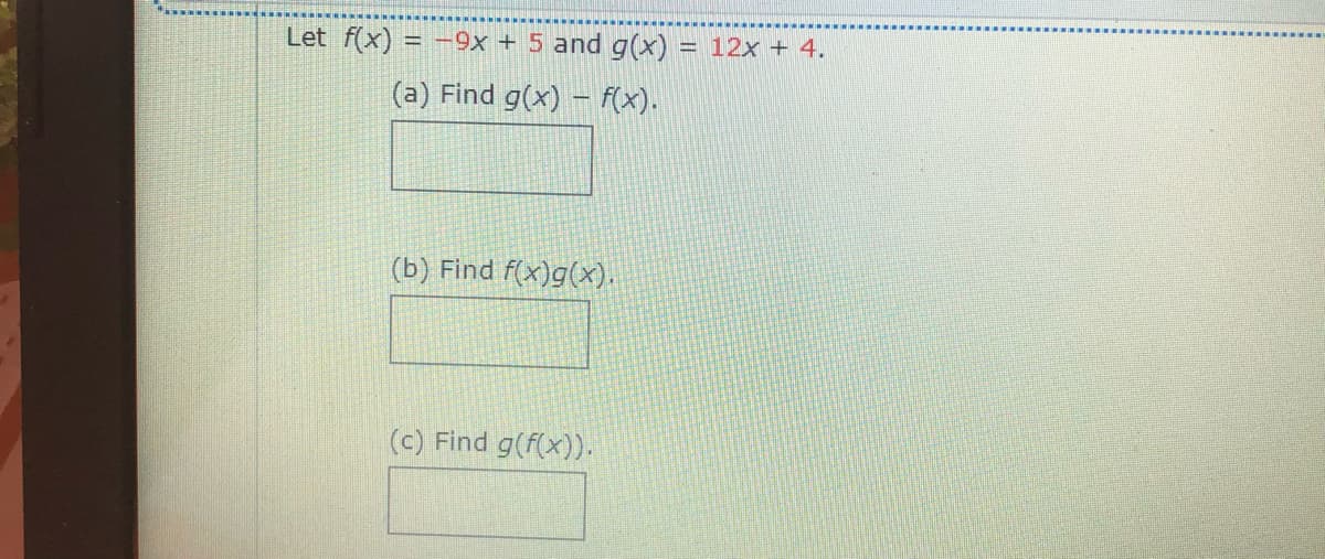 Let f(x)
= -9x + 5 and g(x) = 12x + 4.
(a) Find g(x) – f(x).
(b) Find f(x)g(x).
(c) Find g(f(x)).
