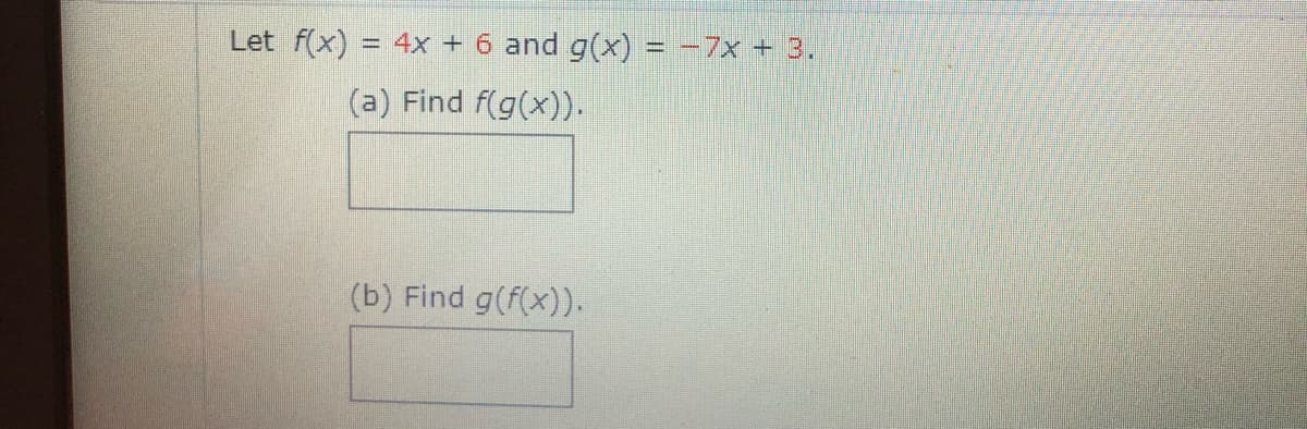 Let f(x) = 4x + 6 and g(x) = -7x + 3.
(a) Find f(g(x)).
(b) Find g(f(x)).
