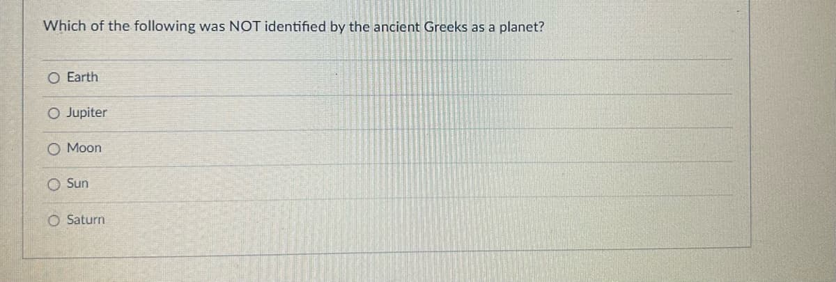 Which of the following was NOT identified by the ancient Greeks as a planet?
O Earth
O Jupiter
O Moon
Sun
O Saturn