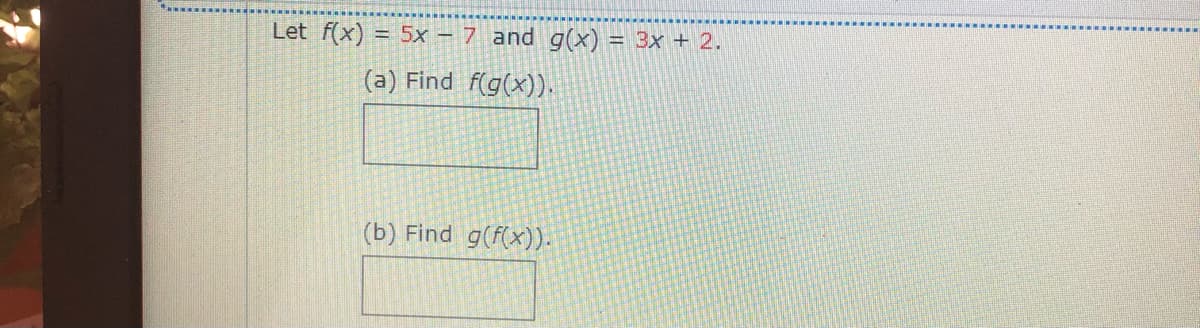 Let f(x) = 5x – 7 and g(x) = 3x + 2.
(a) Find f(g(x)).
(b) Find g(f(x)).
