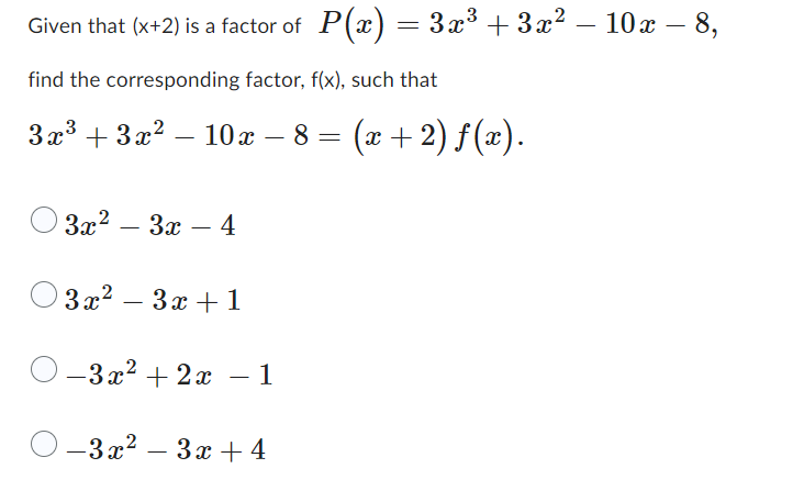 Given that (x+2) is a factor of P(x) = 3x³ + 3x² − 10x − 8,
-
find the corresponding factor, f(x), such that
3x³ + 3x² - 10x − 8 = (x + 2) ƒ (x).
-
-
3x²
3x - 4
3x² 3x + 1
-3x² + 2x - 1
−3x² − 3x + 4