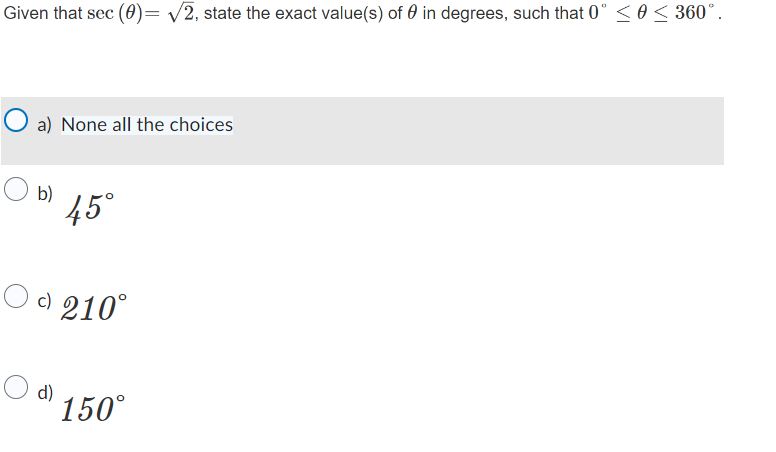 Given that sec (0) = √2, state the exact value(s) of in degrees, such that 0° ≤ 0 ≤ 360°.
a) None all the choices
b)
45°
Od 210°
d)
150°