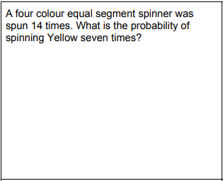 A four colour equal segment spinner was
spun 14 times. What is the probability of
spinning Yellow seven times?
