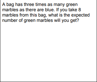 A bag has three times as many green
marbles as there are blue. If you take 8
marbles from this bag, what is the expected
number of green marbles will you get?
