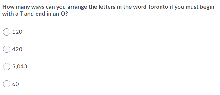 How many ways can you arrange the letters in the word Toronto if you must begin
with a T and end in an O?
120
420
5,040
60
