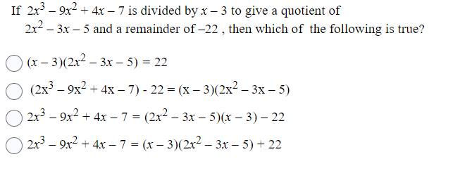 If 2x³-9x² + 4x-7 is divided by x-3 to give a quotient of
2x²-3x - 5 and a remainder of -22, then which of the following is true?
) (x − 3)(2x² – 3x − 5) = 22
-
(2x³9x² + 4x-7) - 22 = (x − 3)(2x² – 3x - 5)
2x³ − 9x² + 4x − 7 = (2x² – 3x - 5)(x − 3) - 22
-
2x³ - 9x² + 4x − 7 = (x − 3)(2x² – 3x − 5) + 22