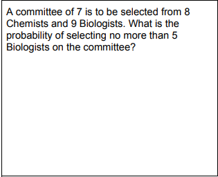 A committee of 7 is to be selected from 8
Chemists and 9 Biologists. What is the
probability of selecting no more than 5
Biologists on the committee?
