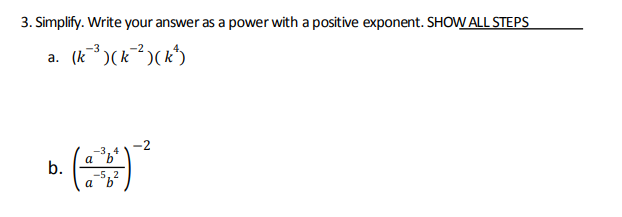 3. Simplify. Write your answer as a power with a positive exponent. SHOW ALL STEPS
a. (k~³)(k~²)(k²¹)
b.
-3,4
a b
-5,2
a
-2