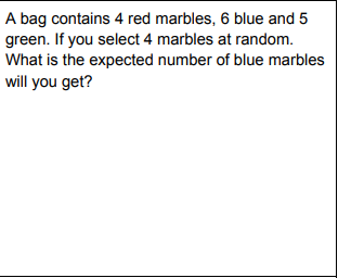A bag contains 4 red marbles, 6 blue and 5
green. If you select 4 marbles at random.
What is the expected number of blue marbles
will you get?
