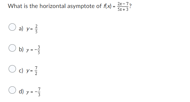 What is the horizontal asymptote of f(x) =
O a) y = ²/
Ob) y = - 1²/3
7
O c) y = 1/2
d) y
y = -1/3
2x-7₂
5x+3
