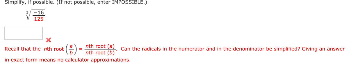 Simplify, if possible. (If not possible, enter IMPOSSIBLE.)
3
-16
125
(금)-
nth root (a) Can the radicals in the numerator and in the denominator be simplified? Giving an answer
nth root (b)
Recall that the nth root
in exact form means no calculator approximations.
