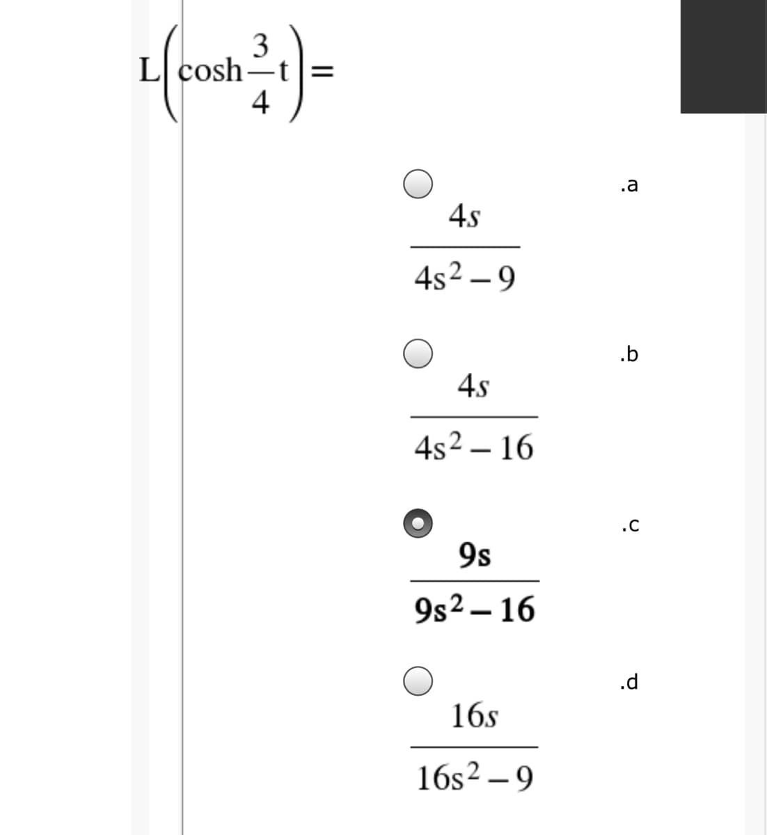 3
L cosh-t|=
4
.a
4s
4s2 – 9
.b
4s
4s2 – 16
.c
9s
9s2 – 16
.d
16s
16s2 – 9
