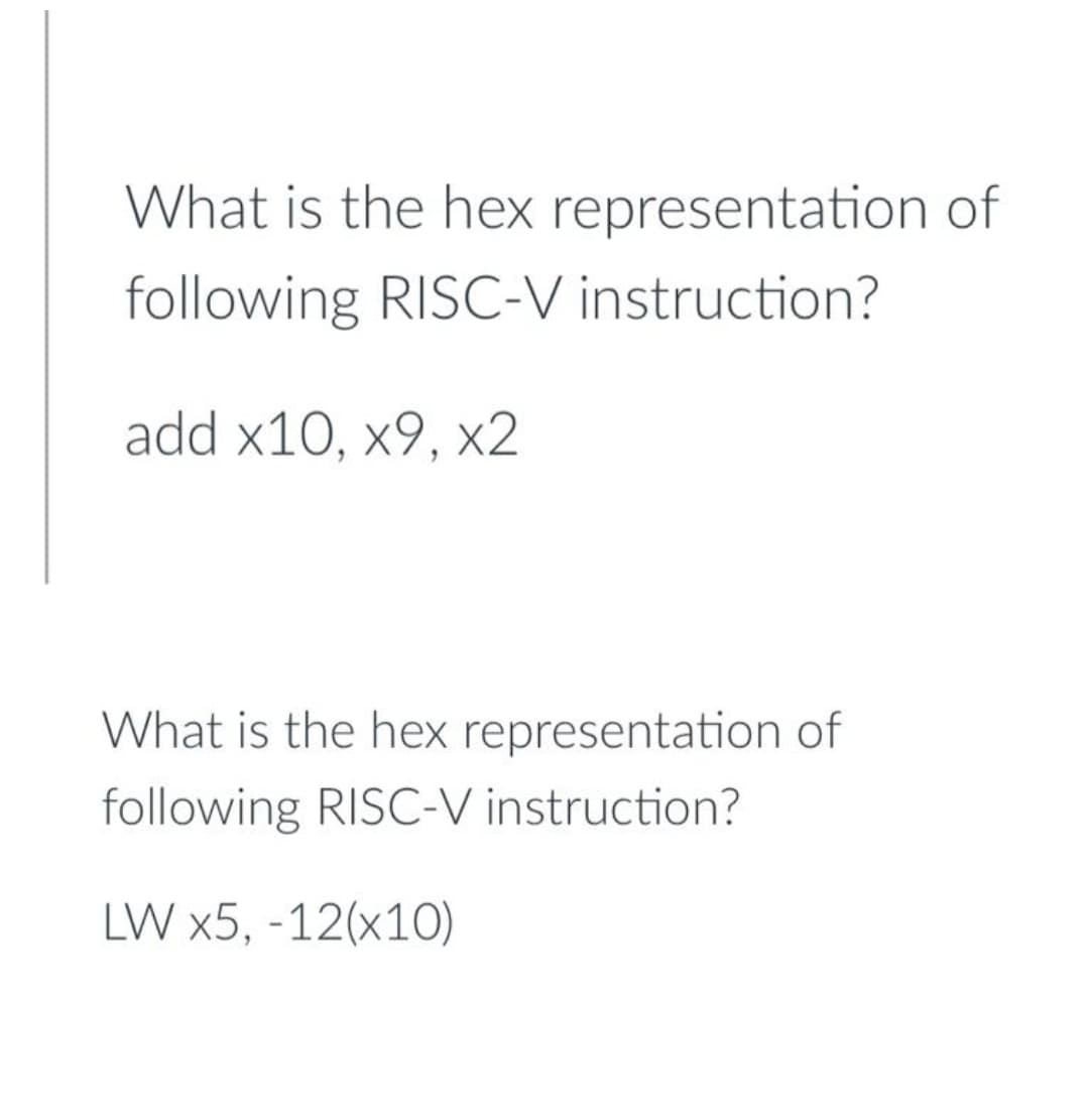 What is the hex representation of
following RISC-V instruction?
add x10, x9, x2
What is the hex representation of
following RISC-V instruction?
LW x5, -12(x10)
