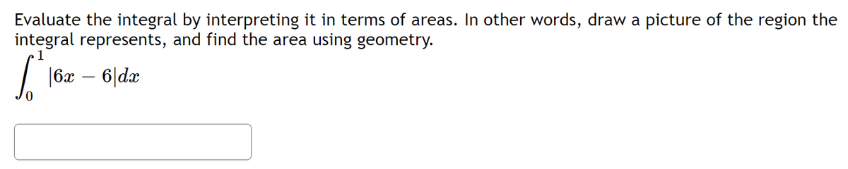 Evaluate the integral by interpreting it in terms of areas. In other words, draw a picture of the region the
integral represents, and find the area using geometry.
[₁|6r - 6|dr