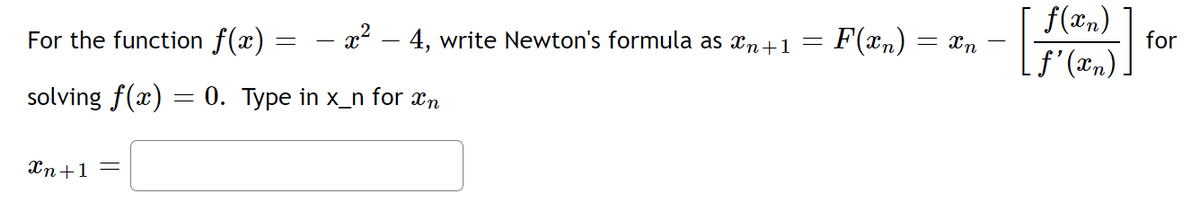 For the function f(x) =
=
solving f(x) = 0. Type in x_n for în
– x² – 4, write Newton's formula as Xn+1 =
Xn+1 =
F(xn) = xn
f(xn)
..ƒ'(xn).
for