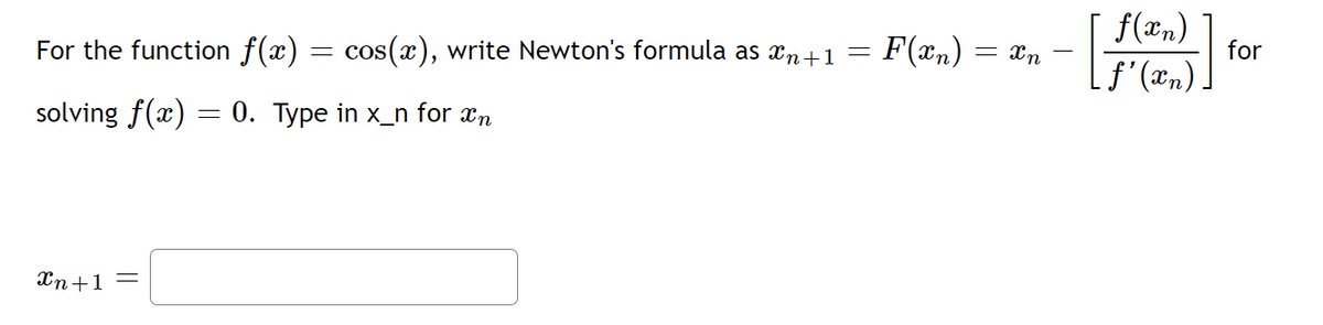 For the function f(x) = cos(x), write Newton's formula as n+1
solving f(x) = 0. Type in x_n for în
Xn+1 =
=
F(xn)
= Xn
f(xn)
[f'(x₂)]
for