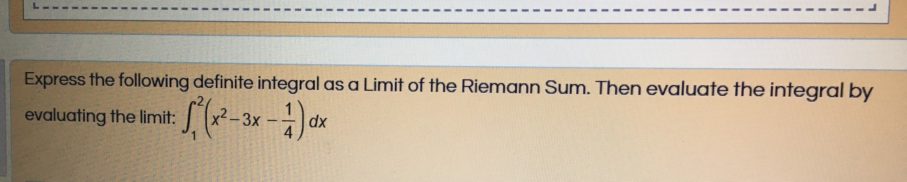 Express the following definite integral as a Limit of the Riemann Sum. Then evaluate the integral by
2,
evaluating the limit:
x²- 3x
dx
4
