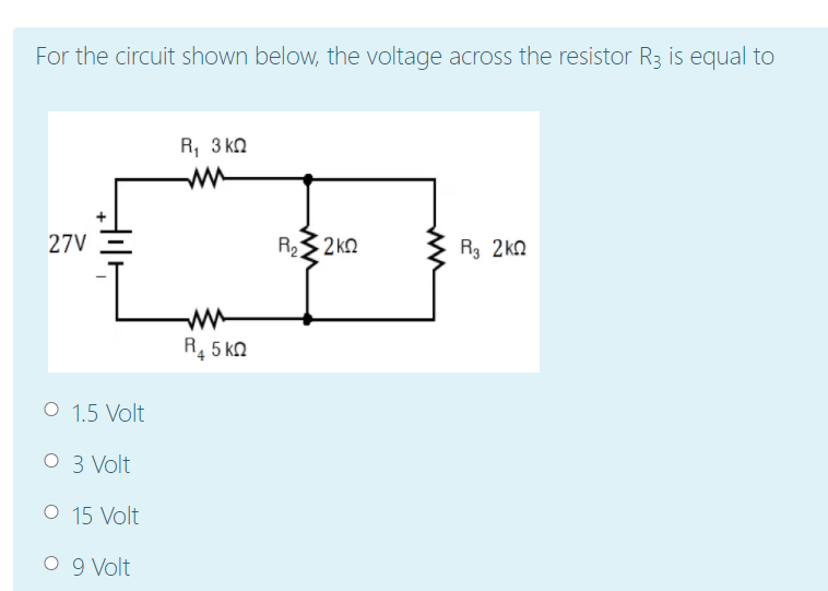 For the circuit shown below, the voltage across the resistor R3 is equal to
R, 3 ko
ww
27V
R2kn
R3 2kQ
ww
R, 5 kn
O 1.5 Volt
O 3 Volt
O 15 Volt
O 9 Volt
