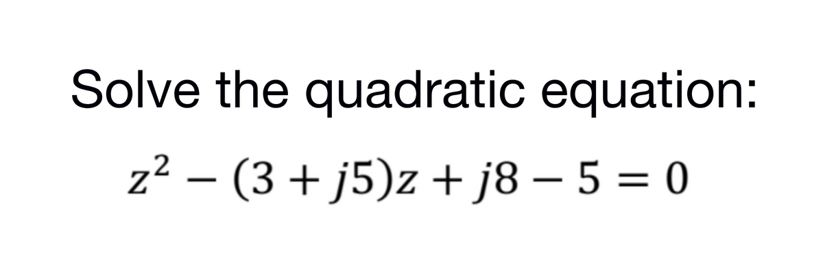 Solve the quadratic equation:
z² − (3+j5)z +j8− 5 = 0
-
