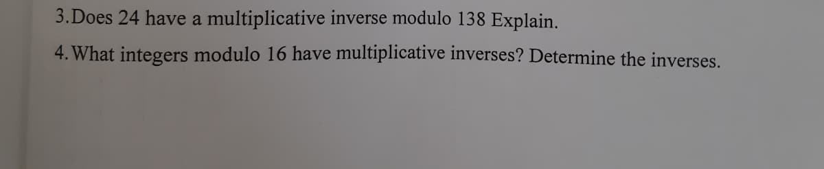 3.Does 24 have a multiplicative inverse modulo 138 Explain.
4. What integers modulo 16 have multiplicative inverses? Determine the inverses.
