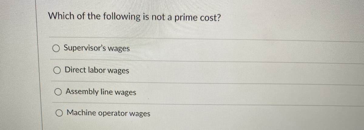 Which of the following is not a prime cost?
Supervisor's wages
O Direct labor wages
O Assembly line wages
Machine operator wages
