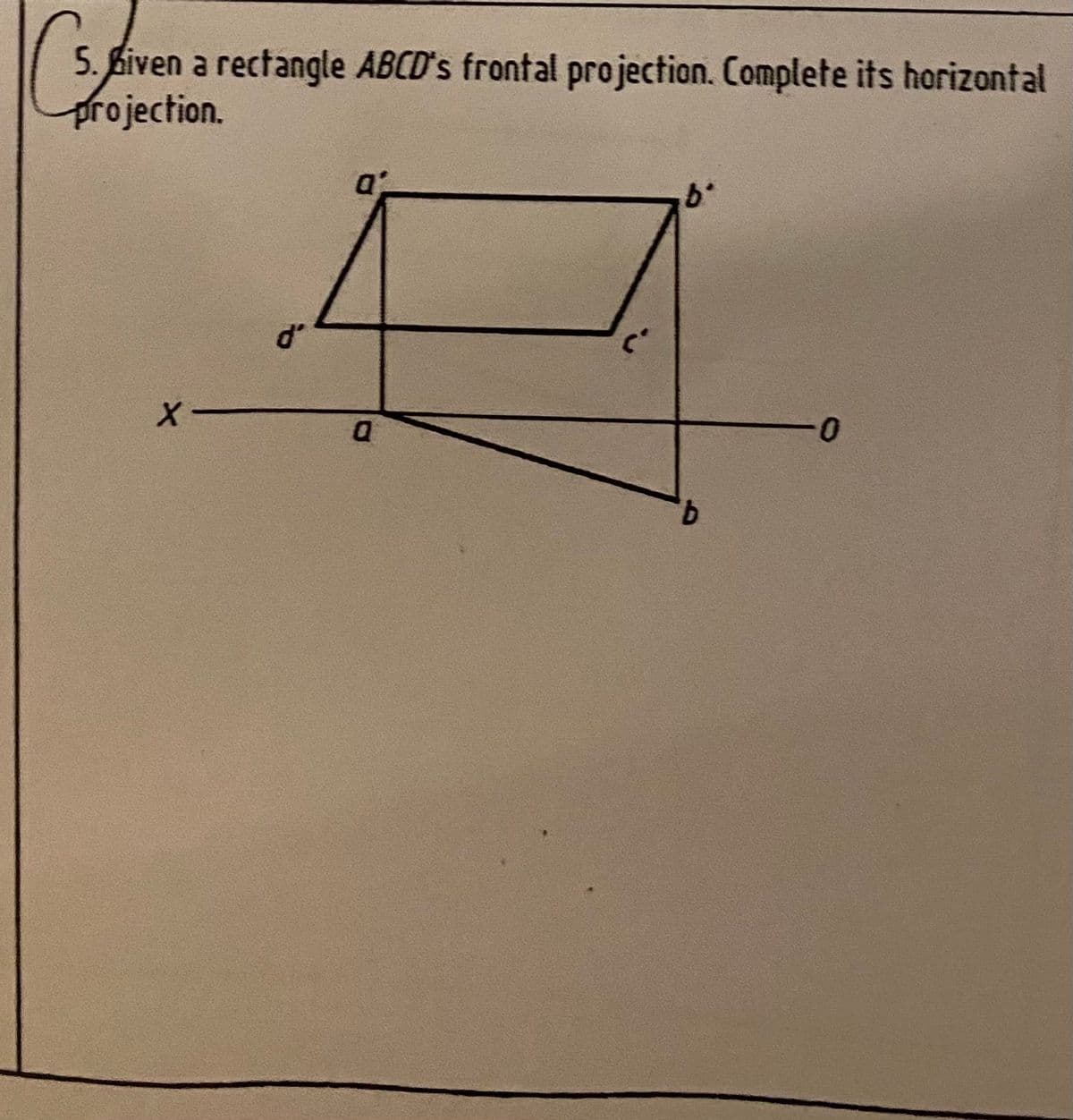 5. biven a rectangle ABCD's frontal projection. Complete its horizontal
projection.
9,
