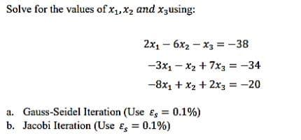 Solve for the values of x₁, x₂ and x3using:
2x₁6x2x3 = -38
-3x1 - x₂ + 7x3 = -34
-8x₁ + x₂ + 2x3 = -20
a. Gauss-Seidel Iteration (Use & = 0.1%)
b. Jacobi Iteration (Use & = 0.1%)