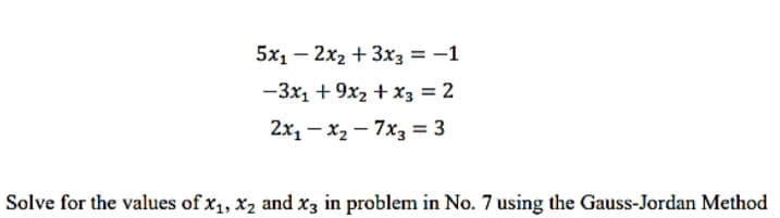 5x₁2x₂ + 3x3 = -1
-3x1 + 9x2 + x3 = 2
2x₁x₂7x3 = 3
Solve for the values of x₁, x₂ and x3 in problem in No. 7 using the Gauss-Jordan Method