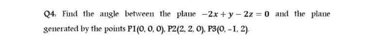 Q4. Find the angle between the plane -2x + y-2z 0 and the plane
generated by the points P1(0, 0, 0). P2(2, 2, 0), P3(0, -1, 2).

