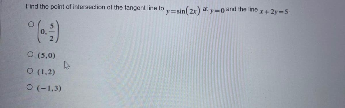 Find the point of intersection of the tangent line to v=sin(2x) at y=0 and the line x+2y=5-
O (5,0)
O (1,2)
O (-1,3)
