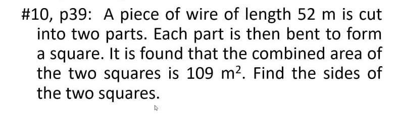 #10, p39: A piece of wire of length 52 m is cut
into two parts. Each part is then bent to form
a square. It is found that the combined area of
the two squares is 109 m². Find the sides of
the two squares.
