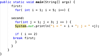 public static void main (String [] args) {
first:
for( int i = 1; i < 5; i++) {
second:
for(int j = 1; j < 3; j ++) {
System.out.println("i = " + i + "; j = " +j);
if (i == 2)
break first;
}
