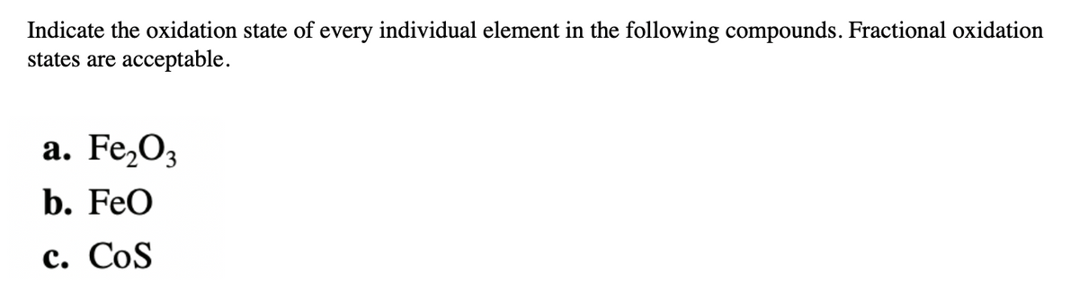 Indicate the oxidation state of every individual element in the following compounds. Fractional oxidation
states are acceptable.
a. Fe,O3
b. FeO
с. CoS
