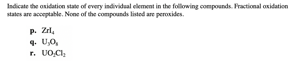 Indicate the oxidation state of every individual element in the following compounds. Fractional oxidation
states are acceptable. None of the compounds listed are peroxides.
р. Zrl,
q. U,Og
r. UO,Cl2
