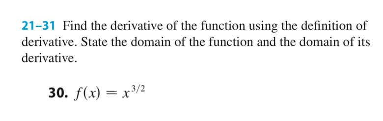 21-31 Find the derivative of the function using the definition of
derivative. State the domain of the function and the domain of its
derivative.
30. f(x) — х3/2
%3|
