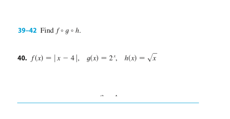 39–42 Find f °g• h.
40. f(x) = |x – 4|, g(x) = 2*, h(x) = /x
