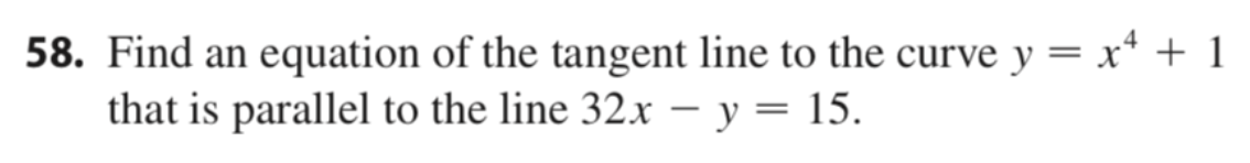 58. Find an equation of the tangent line to the curve y = x* + 1
that is parallel to the line 32x – y = 15.

