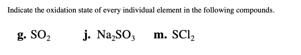Indicate the oxidation state of every individual element in the following compounds.
g. SO2
j. Na,SO3
m. SCl,
