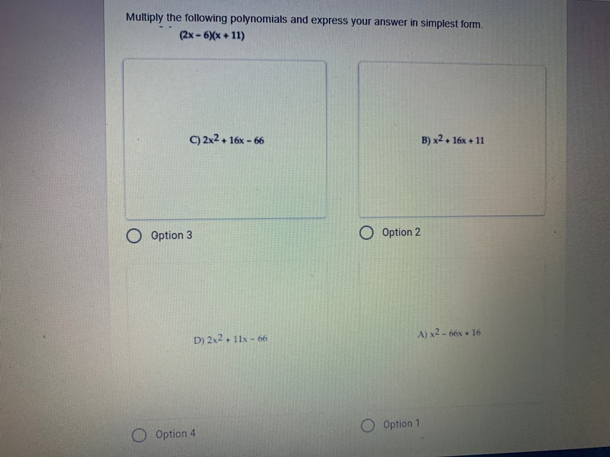 Multiply the following polynomials and express your answer in simplest form.
(2x-6)(x+11)
C) 2x2 + 16x - 66
B) x2 + 16x + 11
Option 3
Option 2
D) 2x2 + 11x - 66
A) x2 - 66x + 16
Option 1
O Option 4
